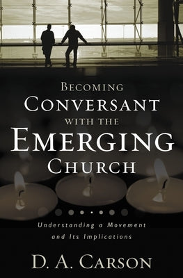 Becoming Conversant with the Emerging Church: Understanding a Movement and Its Implications by Carson, D. A.