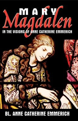 Mary Magdalen: In the Visions of Anne Catherine Emmerich by Emmerich, Anne Catherine