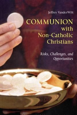 Communion with Non-Catholic Christians: Risks, Challenges, and Opportunities by Vanderwilt, Jeffrey