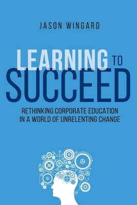 Learning to Succeed: Rethinking Corporate Education in a World of Unrelenting Change by Thomas Nelson