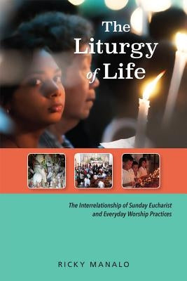 The Liturgy of Life: The Interrelationship of Sunday Eucharist and Everyday Worship Practices by Manalo, Ricky