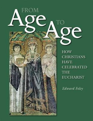 From Age to Age: How Christians Have Celebrated the Eucharist, Revised and Expanded Edition by Foley, Edward