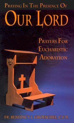 Praying in the Presence of Our Lord: Prayers for Eucharistic Adoration by Groeschel, Benedict J.
