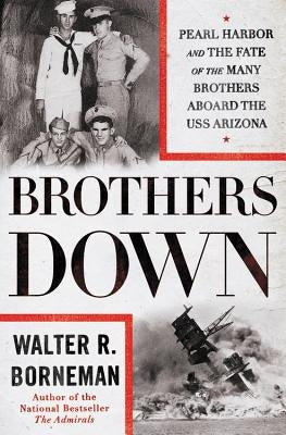 Brothers Down: Pearl Harbor and the Fate of the Many Brothers Aboard the USS Arizona by Borneman, Walter R.