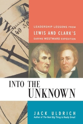 Into the Unknown: Leadership Lessons from Lewis and Clark's Daring Westward Expedition by Uldrich, Jack