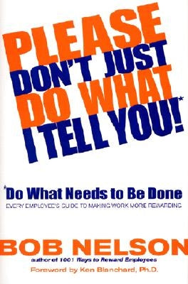 Please Don't Just Do What I Tell You! Do What Needs to Be Done: Every Employee's Guide to Making Work More Rewarding by Nelson, Bob B.
