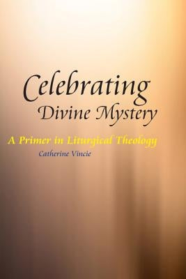 Celebrating Divine Mystery: A Primer in Liturgical Theology by Vincie, Catherine