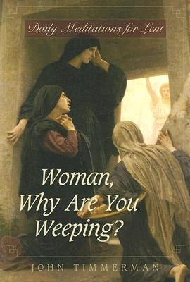 Woman, Why Are You Weeping?: Daily Meditations for Lent by Timmerman, John
