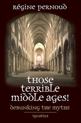 Those Terrible Middle Ages: Debunking the Myths by Pernoud, Regine