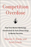 Competition Overdose: How Free Market Mythology Transformed Us from Citizen Kings to Market Servants by Stucke, Maurice E.