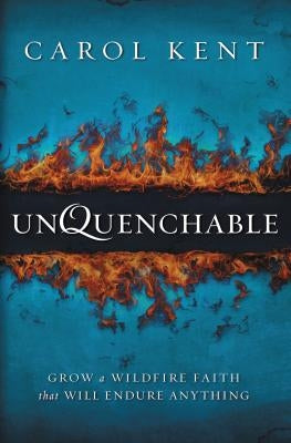 Unquenchable: Grow a Wildfire Faith That Will Endure Anything by Kent, Carol