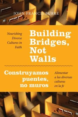 Building Bridges, Not Walls - Construyamos Puentes, No Muros: Nourishing Diverse Cultures in Faith - Alimentar a Las Diversas Culturas En La Fe by Burke, John Francis