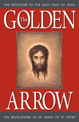 The Golden Arrow: The Revelations of Sr. Mary of St. Peter by Of St Peter, Sr. Mary