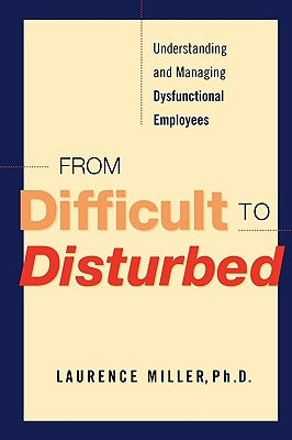 From Difficult to Disturbed: Understanding and Managing Dysfunctional Employees by Miller, Laurence