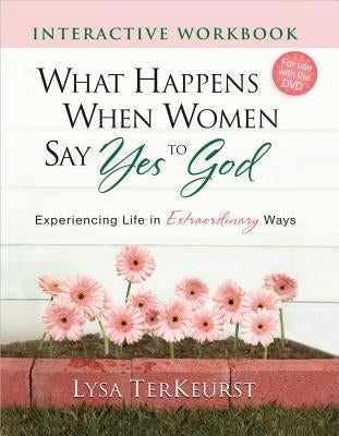 What Happens When Women Say Yes to God Interactive Workbook: Experiencing Life in Extraordinary Ways by TerKeurst, Lysa