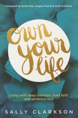 Own Your Life: Living with Deep Intention, Bold Faith, and Generous Love by Clarkson, Sally
