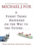 A Funny Thing Happened on the Way to the Future: Twists and Turns and Lessons Learned by Fox, Michael J.