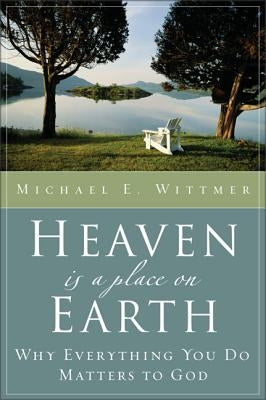 Heaven Is a Place on Earth: Why Everything You Do Matters to God by Wittmer, Michael E.