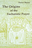 The Origins of Eucharistic Prayer by Mazza, Enrico
