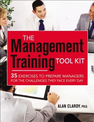 The Management Training Tool Kit: 35 Exercises to Prepare Managers for the Challenges They Face Every Day by Clardy, Alan
