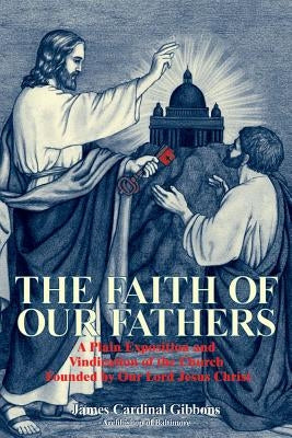 The Faith of Our Fathers: A Plain Exposition and Vindication of the Church Founded by Our Lord Jesus Christ by Gibbons, James Cardinal