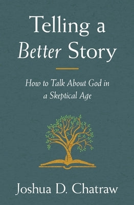 Telling a Better Story: How to Talk about God in a Skeptical Age by Chatraw, Josh