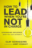 How to Lead When You're Not in Charge: Leveraging Influence When You Lack Authority by Scroggins, Clay