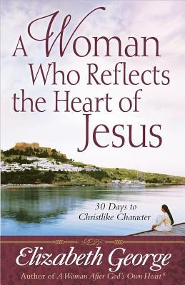 A Woman Who Reflects the Heart of Jesus: 30 Ways to Christlike Character by George, Elizabeth