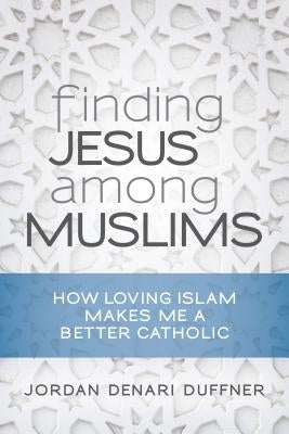 Finding Jesus Among Muslims: How Loving Islam Makes Me a Better Catholic by Duffner, Jordan Denari
