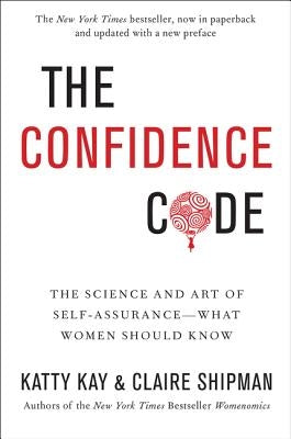 The Confidence Code: The Science and Art of Self-Assurance---What Women Should Know by Kay, Katty