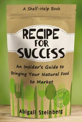Recipe for Success: An Insider's Guide to Bringing Your Natural Food to Market by Steinberg, Abigail