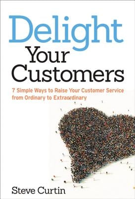 Delight Your Customers: 7 Simple Ways to Raise Your Customer Service from Ordinary to Extraordinary by Curtin, Steve