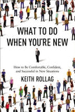 What to Do When You're New: How to Be Comfortable, Confident, and Successful in New Situations by Rollag, Keith