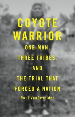Coyote Warrior: One Man, Three Tribes, and the Trial That Forged a Nation by Van Develder, Paul