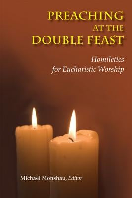 Preaching at the Double Feast: Homiletics for Eucharistic Worship by Monshau, Michael
