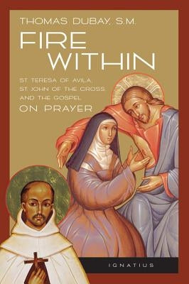 Fire Within: St. Teresa of Avila, St. John of the Cross, and the Gospel-On Prayer by DuBay, Thomas