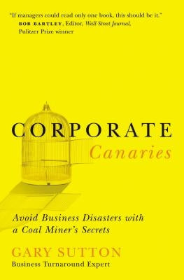Corporate Canaries: Avoid Business Disasters with a Coal Miner's Secrets by Sutton, Gary