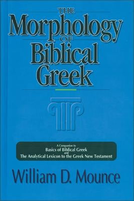 The Morphology of Biblical Greek: A Companion to Basics of Biblical Greek and the Analytical Lexicon to the Greek New Testament by Mounce, William D.
