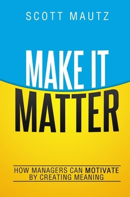 Make It Matter: How Managers Can Motivate by Creating Meaning by Mautz, Scott