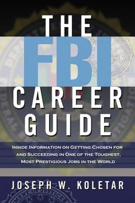 The FBI Career Guide: Inside Information on Getting Chosen for and Succeeding in One of the Toughest, Most Prestigious Jobs in the World by Koletar, Joseph