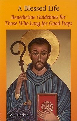 A Blessed Life: Benedictine Guidelines for Those Who Long for Good Days by Derske, Will