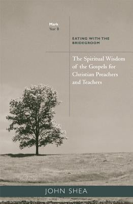 Spiritual Wisdom of the Gospels for Christian Preachers and Teachers: Eating with the Bridegroom (Year B) by Shea, John