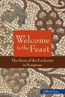 Welcome to the Feast: The Story of the Eucharist in Scripture by Yeary, Clifford M.