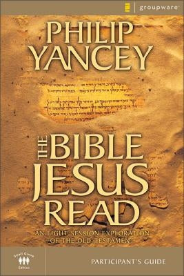 The Bible Jesus Read Participant's Guide: An Eight-Session Exploration of the Old Testament by Yancey, Philip