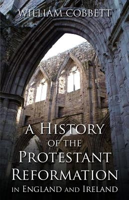 A History of the Protestant Reformation in England and Ireland: In England and Ireland by Cobbett, William