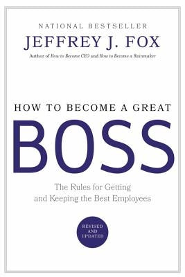 How to Become a Great Boss: The Rules for Getting and Keeping the Best Employees by Fox, Jeffrey J.