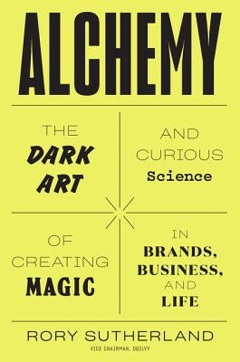 Alchemy: The Dark Art and Curious Science of Creating Magic in Brands, Business, and Life by Sutherland, Rory