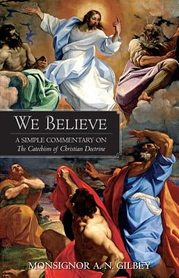 We Believe: A Simple Commentary on the Catechism of Christian Doctrine Approved by the Archbishops and Bishops of England and Wale by Gilbey, A. N.