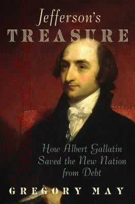 Jefferson's Treasure: How Albert Gallatin Saved the New Nation from Debt by May, Gregory