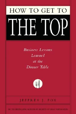 How to Get to the Top: Business Lessons Learned at the Dinner Table by Fox, Jeffrey J.